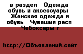  в раздел : Одежда, обувь и аксессуары » Женская одежда и обувь . Чувашия респ.,Чебоксары г.